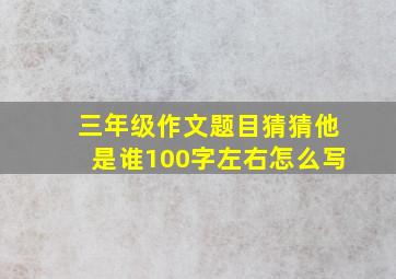 三年级作文题目猜猜他是谁100字左右怎么写