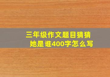 三年级作文题目猜猜她是谁400字怎么写