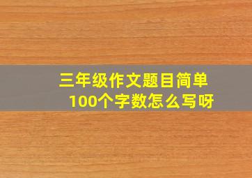 三年级作文题目简单100个字数怎么写呀