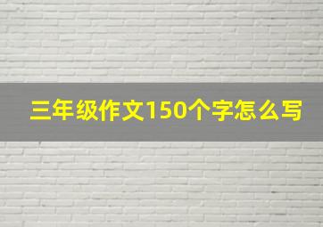 三年级作文150个字怎么写