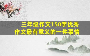 三年级作文150字优秀作文最有意义的一件事情