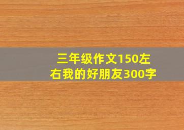 三年级作文150左右我的好朋友300字