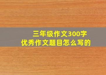 三年级作文300字优秀作文题目怎么写的