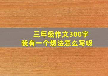 三年级作文300字我有一个想法怎么写呀