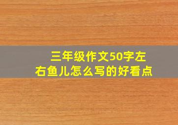 三年级作文50字左右鱼儿怎么写的好看点