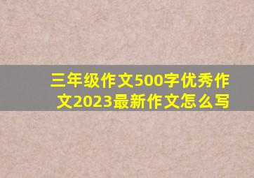 三年级作文500字优秀作文2023最新作文怎么写