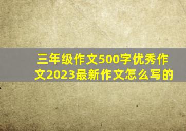 三年级作文500字优秀作文2023最新作文怎么写的