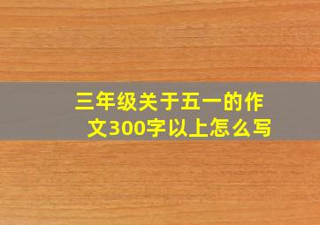 三年级关于五一的作文300字以上怎么写