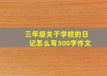 三年级关于学校的日记怎么写300字作文