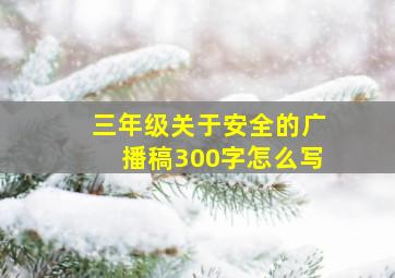 三年级关于安全的广播稿300字怎么写