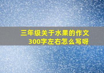 三年级关于水果的作文300字左右怎么写呀