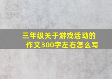 三年级关于游戏活动的作文300字左右怎么写