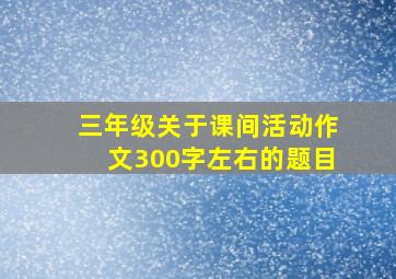 三年级关于课间活动作文300字左右的题目