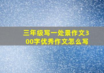 三年级写一处景作文300字优秀作文怎么写