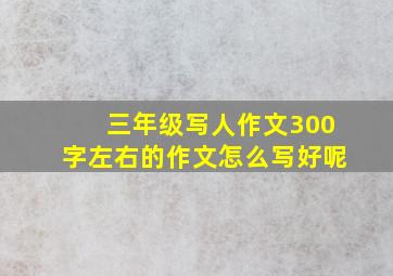 三年级写人作文300字左右的作文怎么写好呢