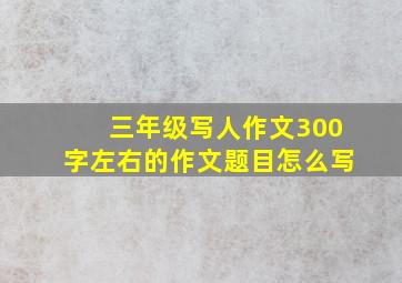 三年级写人作文300字左右的作文题目怎么写