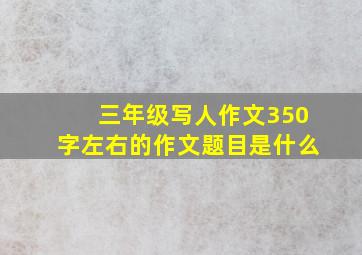 三年级写人作文350字左右的作文题目是什么