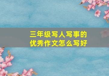 三年级写人写事的优秀作文怎么写好