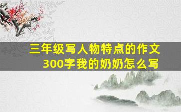 三年级写人物特点的作文300字我的奶奶怎么写