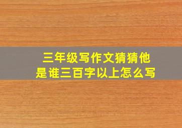 三年级写作文猜猜他是谁三百字以上怎么写