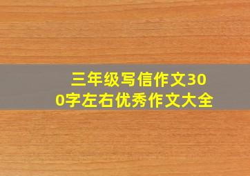 三年级写信作文300字左右优秀作文大全