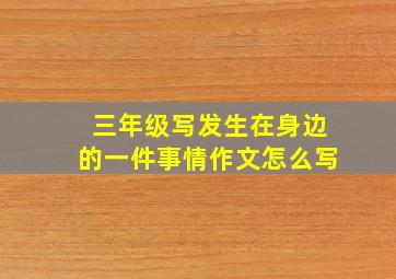 三年级写发生在身边的一件事情作文怎么写