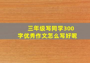 三年级写同学300字优秀作文怎么写好呢