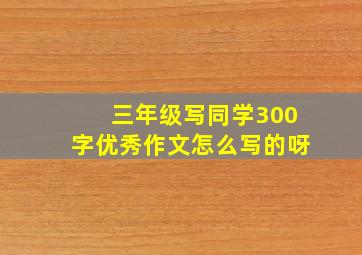 三年级写同学300字优秀作文怎么写的呀