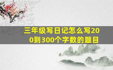 三年级写日记怎么写200到300个字数的题目