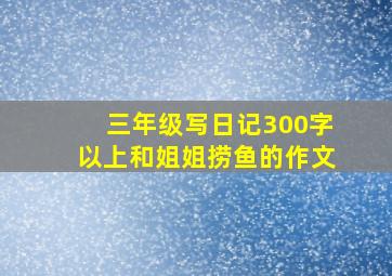 三年级写日记300字以上和姐姐捞鱼的作文