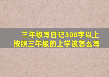 三年级写日记300字以上按照三年级的上学该怎么写