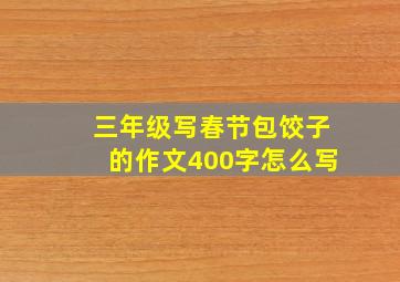 三年级写春节包饺子的作文400字怎么写