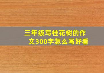 三年级写桂花树的作文300字怎么写好看