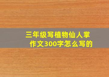 三年级写植物仙人掌作文300字怎么写的