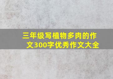 三年级写植物多肉的作文300字优秀作文大全