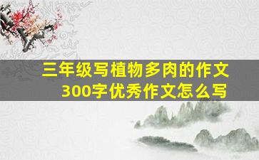 三年级写植物多肉的作文300字优秀作文怎么写