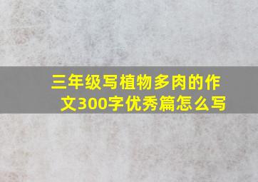 三年级写植物多肉的作文300字优秀篇怎么写