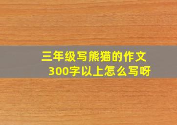 三年级写熊猫的作文300字以上怎么写呀