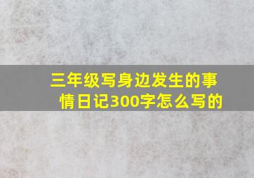 三年级写身边发生的事情日记300字怎么写的