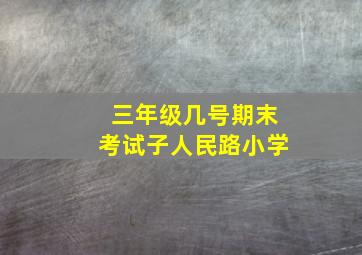 三年级几号期末考试子人民路小学