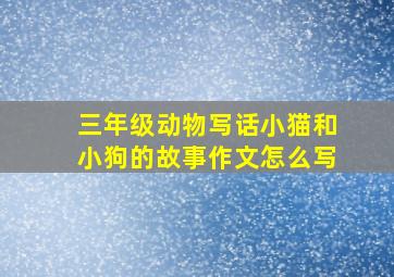 三年级动物写话小猫和小狗的故事作文怎么写