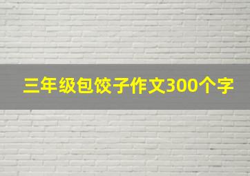 三年级包饺子作文300个字