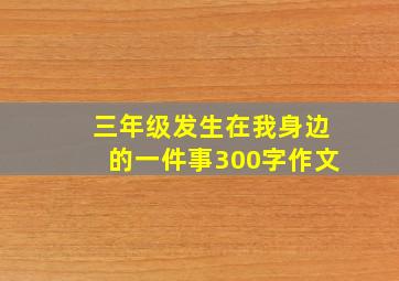 三年级发生在我身边的一件事300字作文