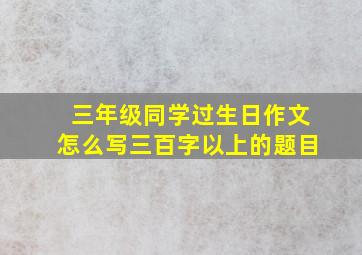 三年级同学过生日作文怎么写三百字以上的题目