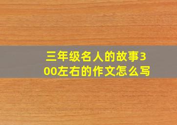 三年级名人的故事300左右的作文怎么写