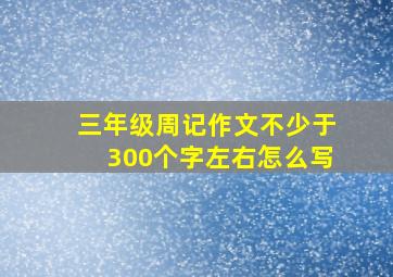 三年级周记作文不少于300个字左右怎么写