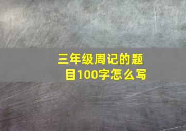 三年级周记的题目100字怎么写