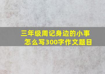 三年级周记身边的小事怎么写300字作文题目