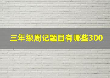 三年级周记题目有哪些300