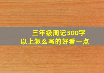 三年级周记300字以上怎么写的好看一点